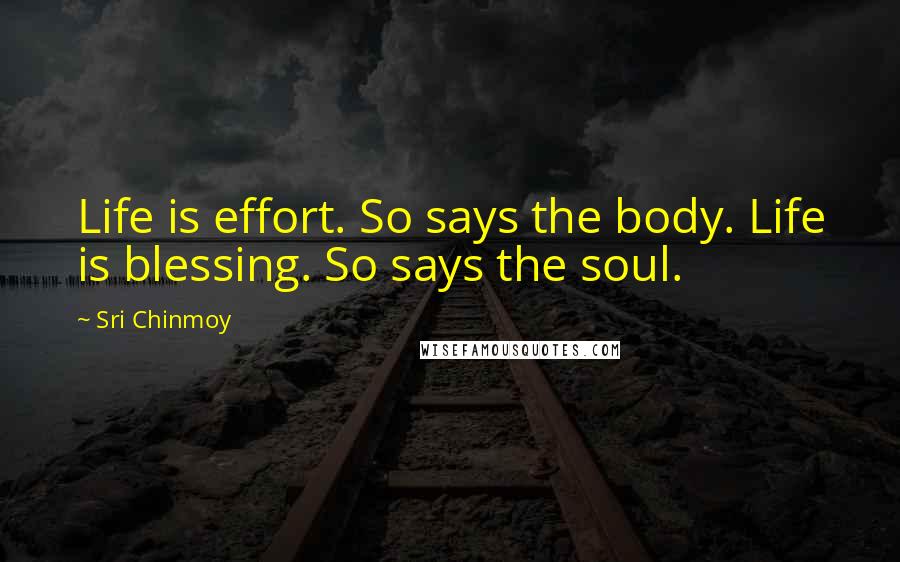Sri Chinmoy Quotes: Life is effort. So says the body. Life is blessing. So says the soul.