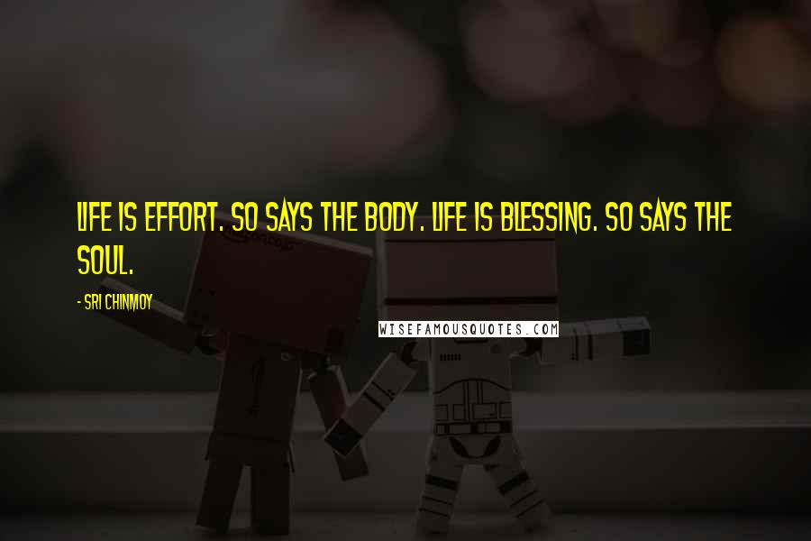Sri Chinmoy Quotes: Life is effort. So says the body. Life is blessing. So says the soul.
