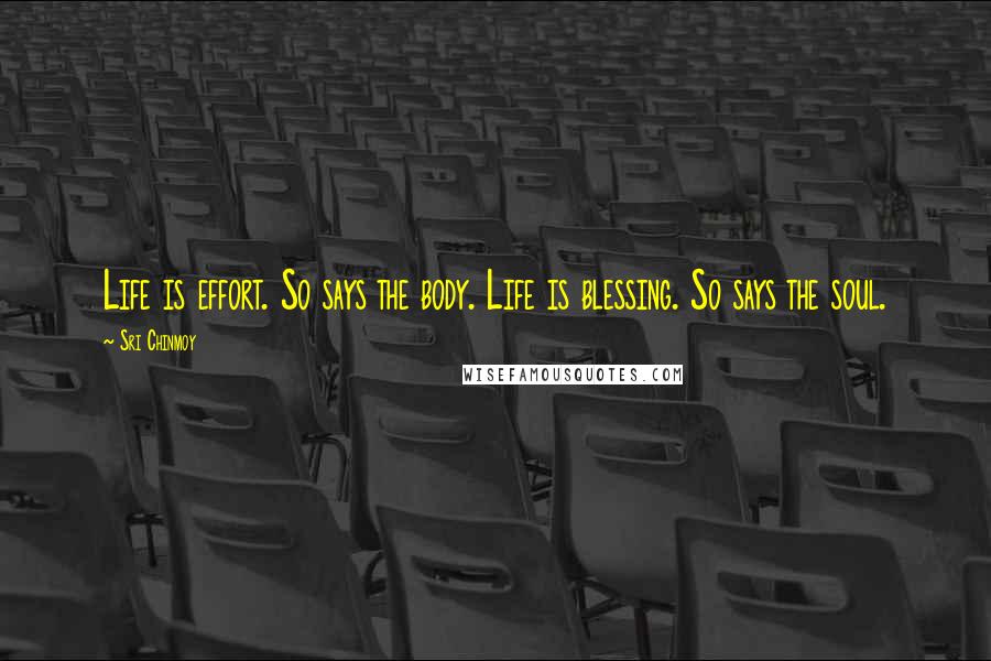 Sri Chinmoy Quotes: Life is effort. So says the body. Life is blessing. So says the soul.