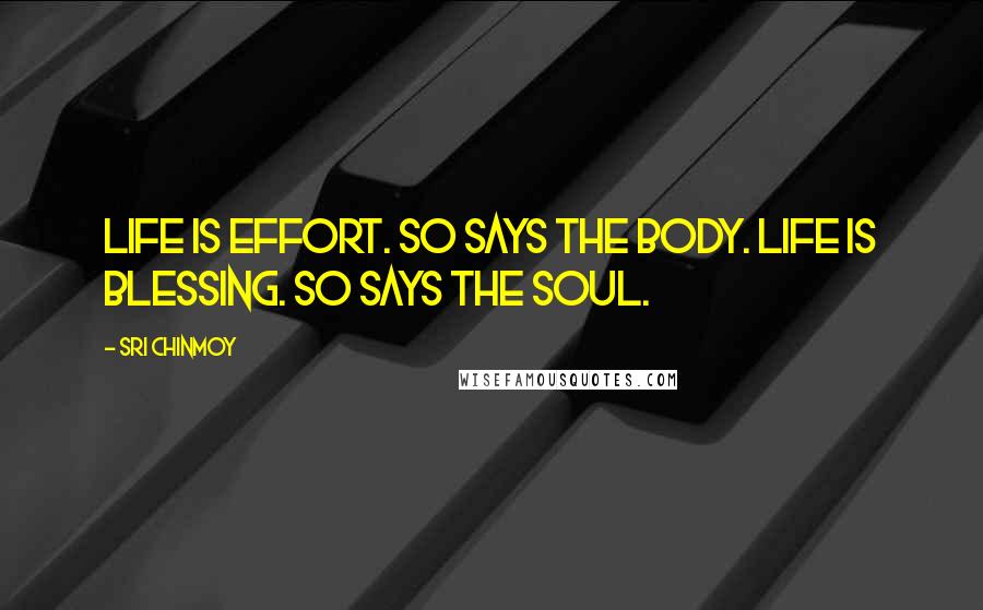 Sri Chinmoy Quotes: Life is effort. So says the body. Life is blessing. So says the soul.