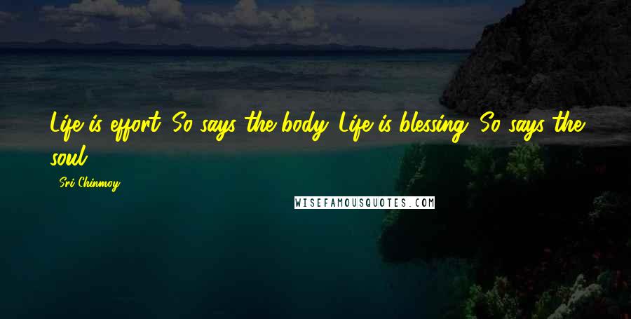 Sri Chinmoy Quotes: Life is effort. So says the body. Life is blessing. So says the soul.