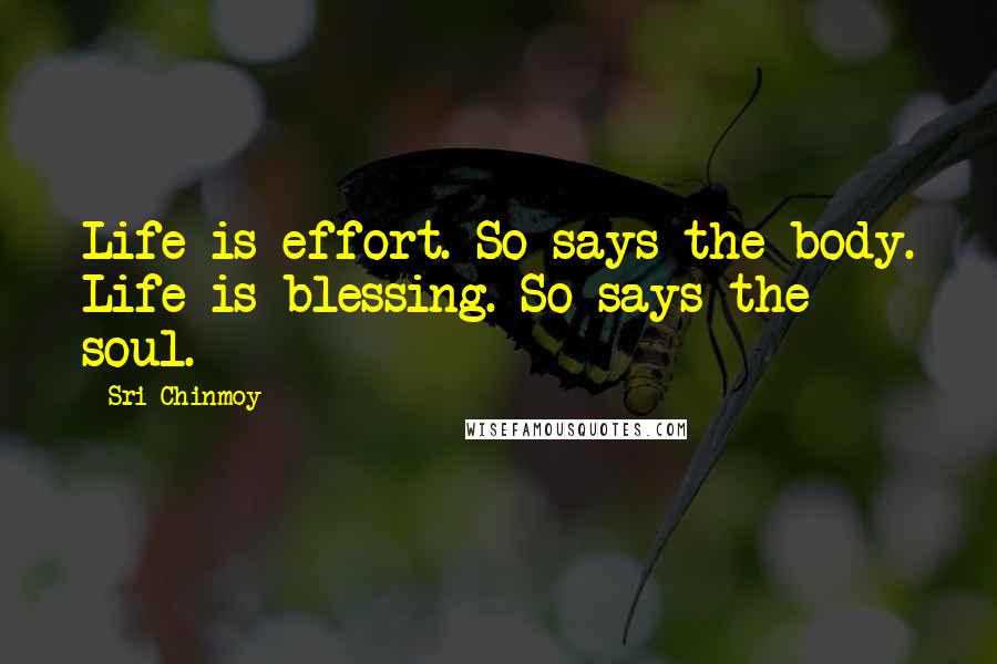 Sri Chinmoy Quotes: Life is effort. So says the body. Life is blessing. So says the soul.