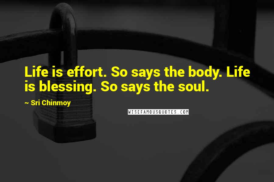 Sri Chinmoy Quotes: Life is effort. So says the body. Life is blessing. So says the soul.