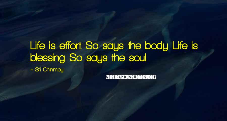 Sri Chinmoy Quotes: Life is effort. So says the body. Life is blessing. So says the soul.