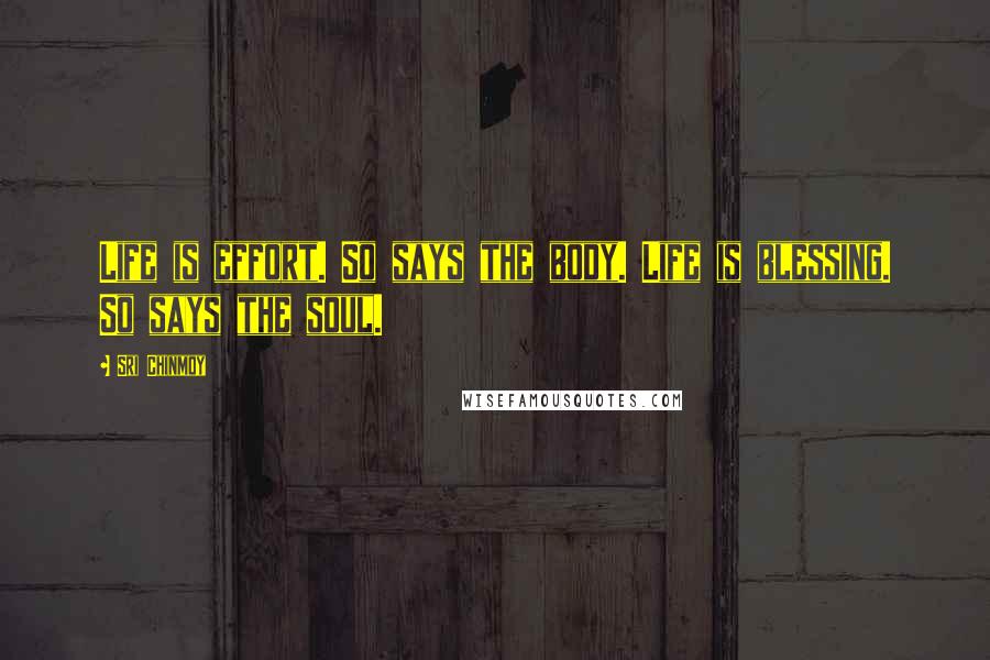 Sri Chinmoy Quotes: Life is effort. So says the body. Life is blessing. So says the soul.