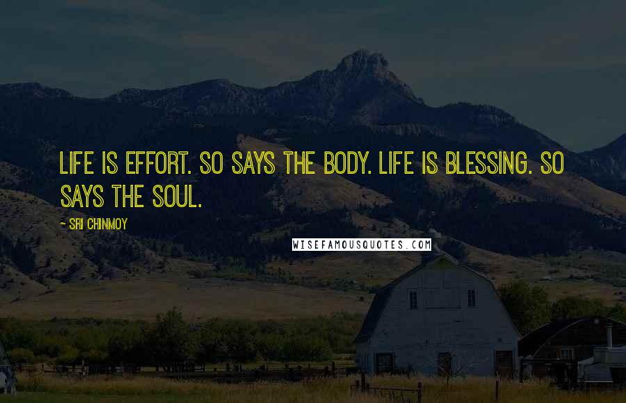 Sri Chinmoy Quotes: Life is effort. So says the body. Life is blessing. So says the soul.