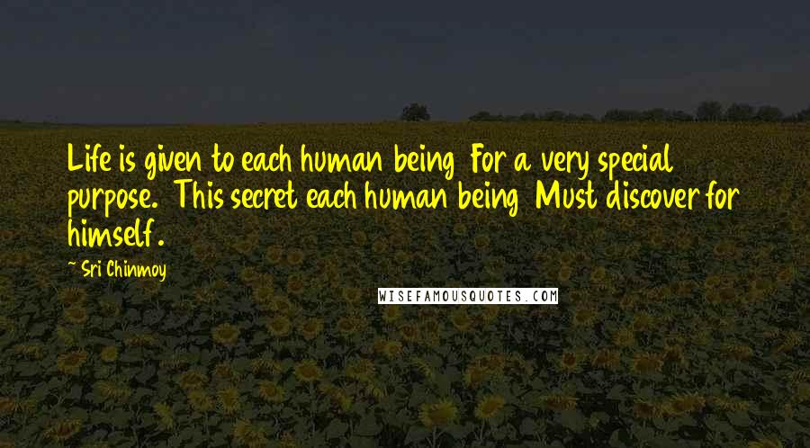 Sri Chinmoy Quotes: Life is given to each human being  For a very special purpose.  This secret each human being  Must discover for himself.