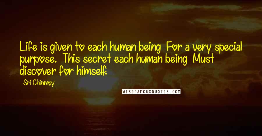 Sri Chinmoy Quotes: Life is given to each human being  For a very special purpose.  This secret each human being  Must discover for himself.