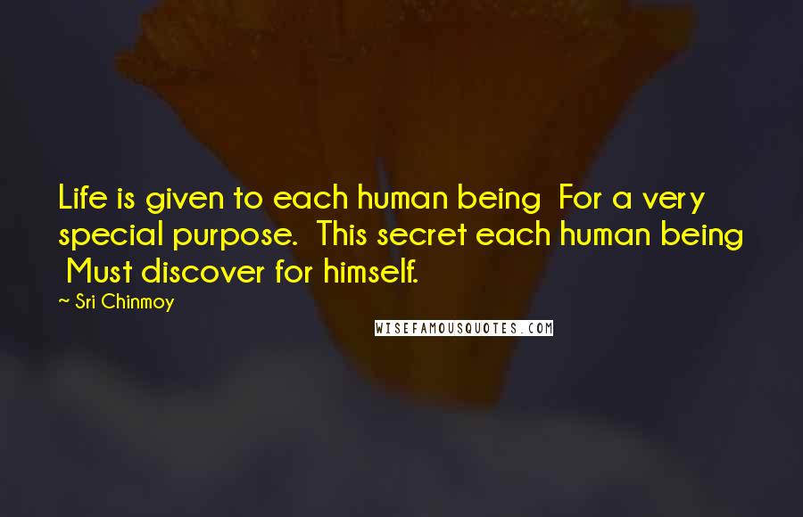 Sri Chinmoy Quotes: Life is given to each human being  For a very special purpose.  This secret each human being  Must discover for himself.