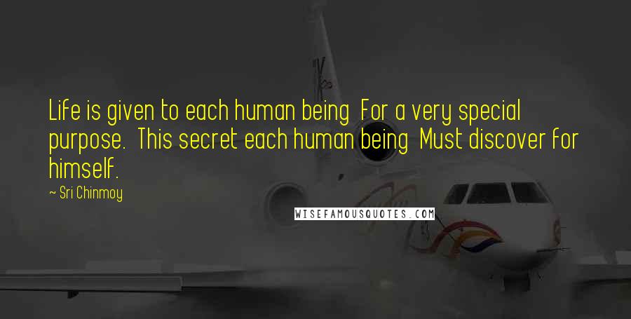 Sri Chinmoy Quotes: Life is given to each human being  For a very special purpose.  This secret each human being  Must discover for himself.