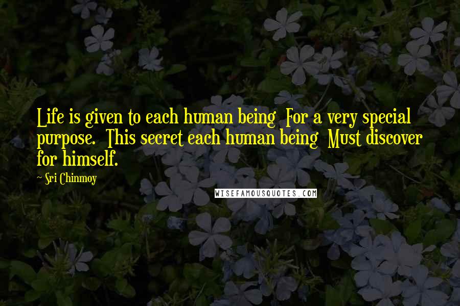 Sri Chinmoy Quotes: Life is given to each human being  For a very special purpose.  This secret each human being  Must discover for himself.