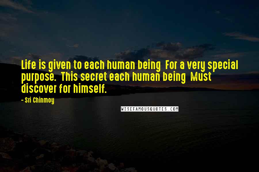 Sri Chinmoy Quotes: Life is given to each human being  For a very special purpose.  This secret each human being  Must discover for himself.