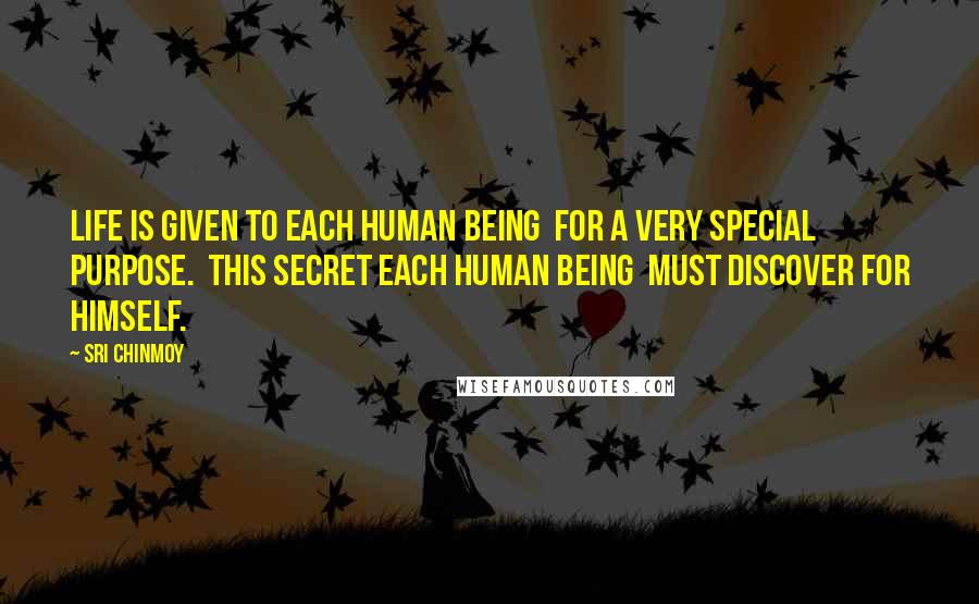 Sri Chinmoy Quotes: Life is given to each human being  For a very special purpose.  This secret each human being  Must discover for himself.