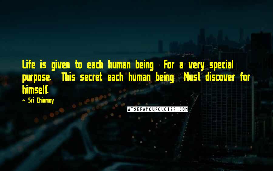 Sri Chinmoy Quotes: Life is given to each human being  For a very special purpose.  This secret each human being  Must discover for himself.