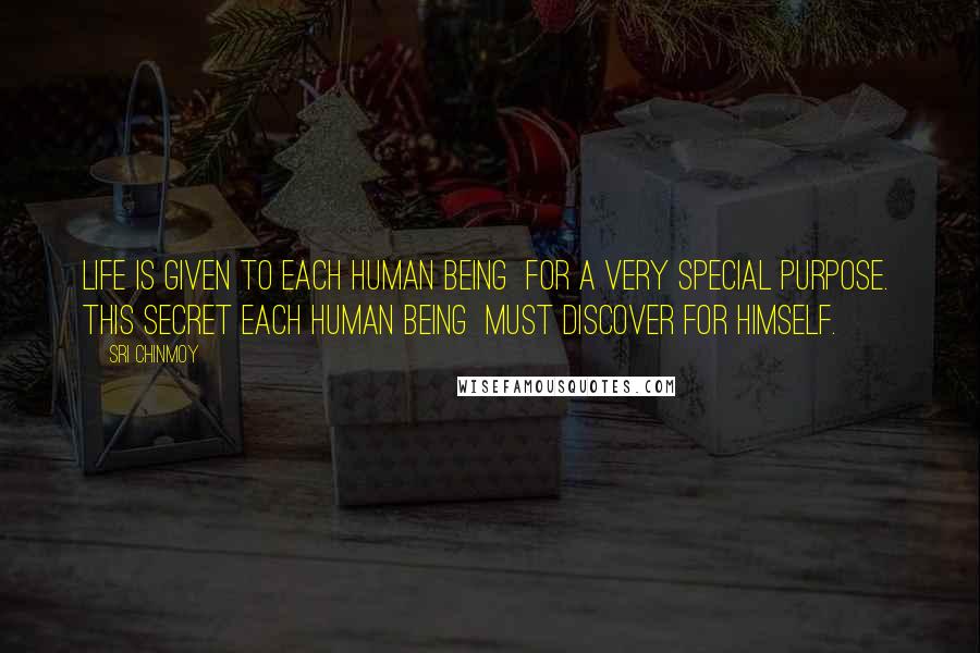 Sri Chinmoy Quotes: Life is given to each human being  For a very special purpose.  This secret each human being  Must discover for himself.