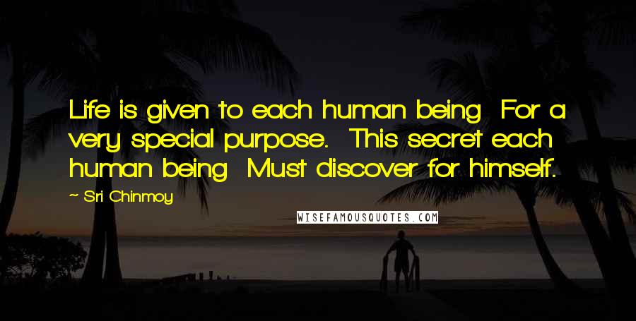 Sri Chinmoy Quotes: Life is given to each human being  For a very special purpose.  This secret each human being  Must discover for himself.