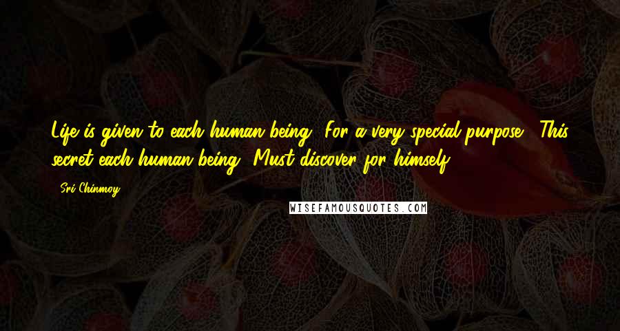 Sri Chinmoy Quotes: Life is given to each human being  For a very special purpose.  This secret each human being  Must discover for himself.