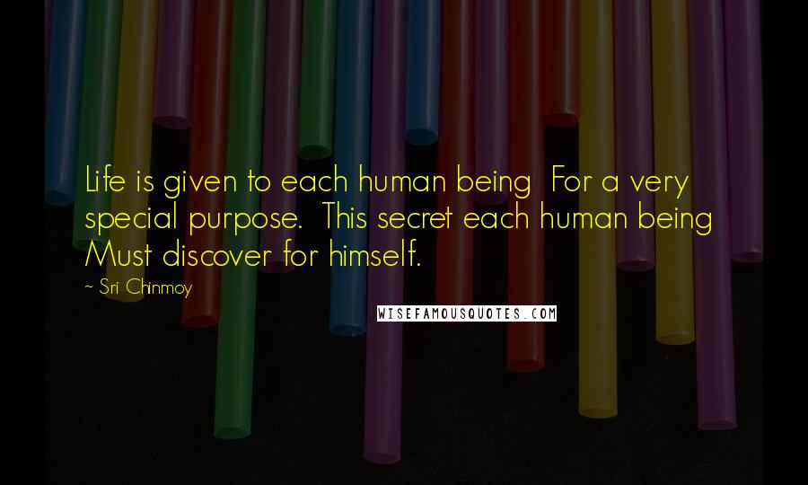 Sri Chinmoy Quotes: Life is given to each human being  For a very special purpose.  This secret each human being  Must discover for himself.