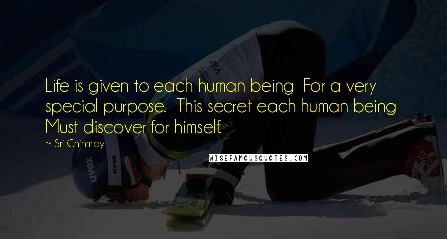 Sri Chinmoy Quotes: Life is given to each human being  For a very special purpose.  This secret each human being  Must discover for himself.
