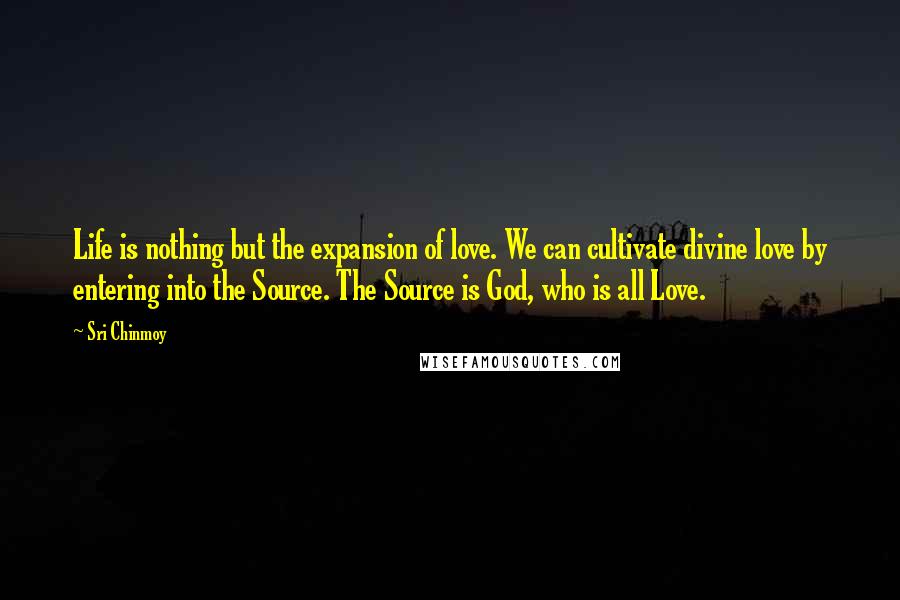 Sri Chinmoy Quotes: Life is nothing but the expansion of love. We can cultivate divine love by entering into the Source. The Source is God, who is all Love.