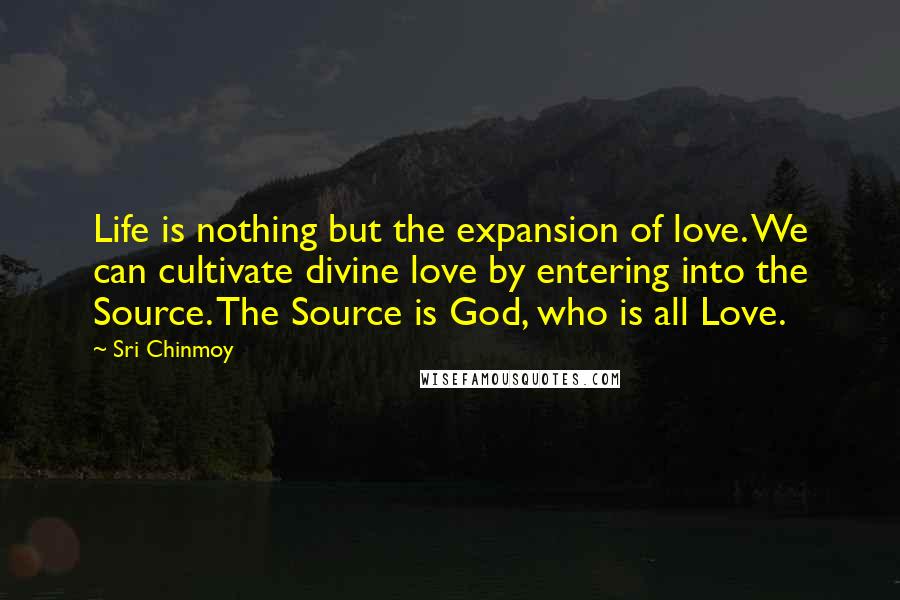 Sri Chinmoy Quotes: Life is nothing but the expansion of love. We can cultivate divine love by entering into the Source. The Source is God, who is all Love.