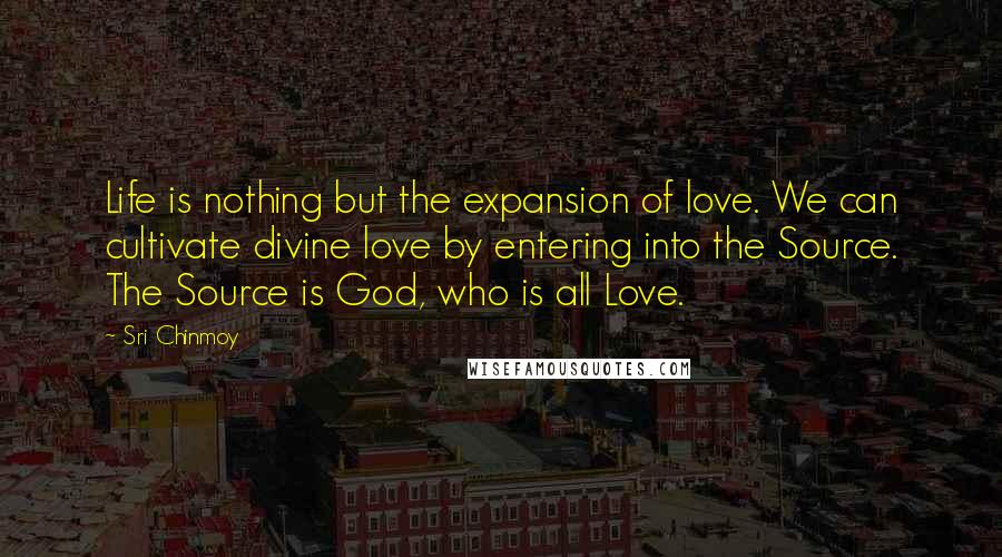 Sri Chinmoy Quotes: Life is nothing but the expansion of love. We can cultivate divine love by entering into the Source. The Source is God, who is all Love.