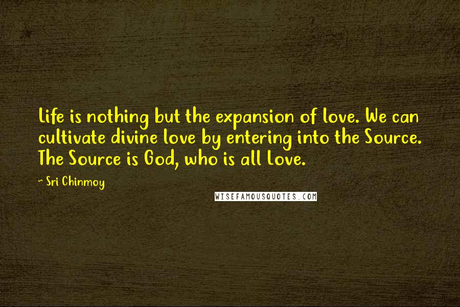Sri Chinmoy Quotes: Life is nothing but the expansion of love. We can cultivate divine love by entering into the Source. The Source is God, who is all Love.