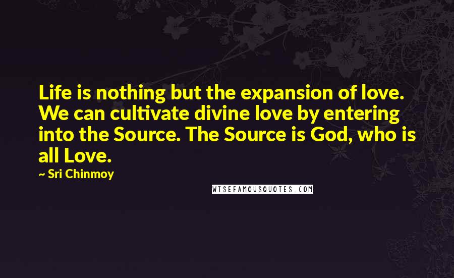 Sri Chinmoy Quotes: Life is nothing but the expansion of love. We can cultivate divine love by entering into the Source. The Source is God, who is all Love.