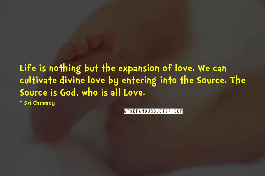 Sri Chinmoy Quotes: Life is nothing but the expansion of love. We can cultivate divine love by entering into the Source. The Source is God, who is all Love.