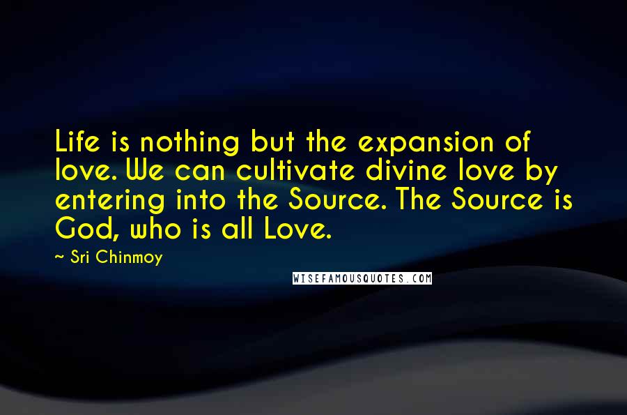 Sri Chinmoy Quotes: Life is nothing but the expansion of love. We can cultivate divine love by entering into the Source. The Source is God, who is all Love.