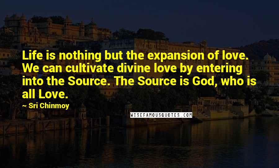 Sri Chinmoy Quotes: Life is nothing but the expansion of love. We can cultivate divine love by entering into the Source. The Source is God, who is all Love.