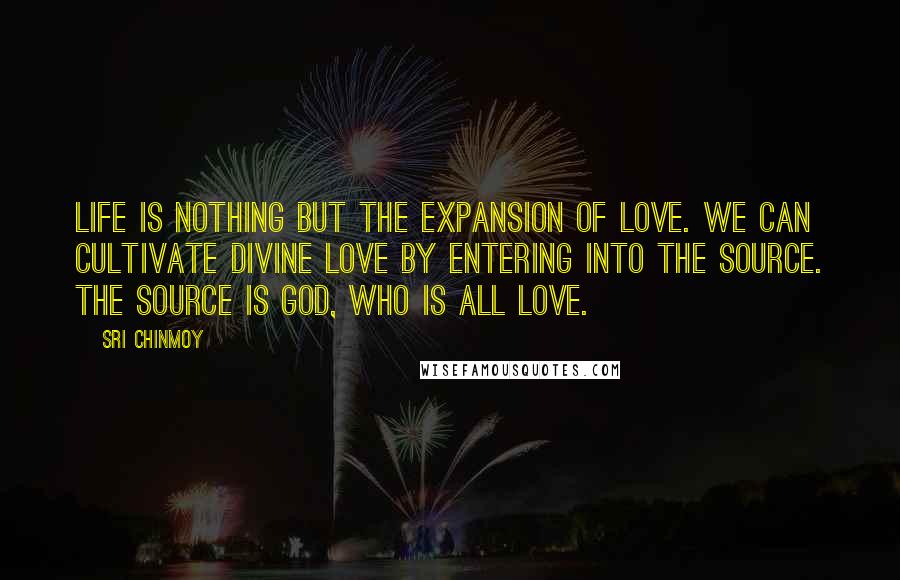 Sri Chinmoy Quotes: Life is nothing but the expansion of love. We can cultivate divine love by entering into the Source. The Source is God, who is all Love.