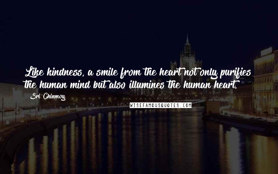 Sri Chinmoy Quotes: Like kindness, a smile from the heart not only purifies the human mind but also illumines the human heart.