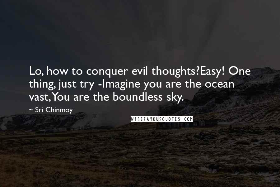 Sri Chinmoy Quotes: Lo, how to conquer evil thoughts?Easy! One thing, just try -Imagine you are the ocean vast,You are the boundless sky.