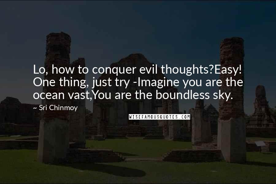 Sri Chinmoy Quotes: Lo, how to conquer evil thoughts?Easy! One thing, just try -Imagine you are the ocean vast,You are the boundless sky.