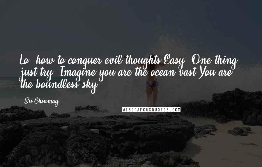 Sri Chinmoy Quotes: Lo, how to conquer evil thoughts?Easy! One thing, just try -Imagine you are the ocean vast,You are the boundless sky.