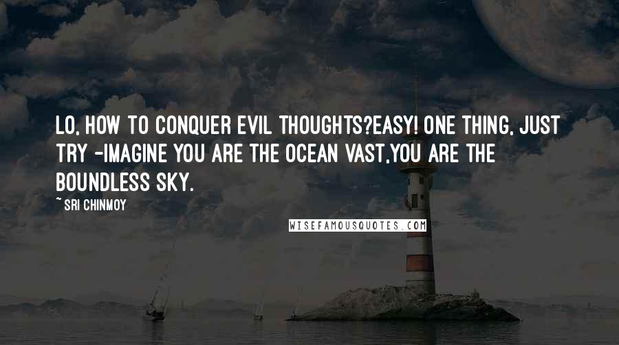 Sri Chinmoy Quotes: Lo, how to conquer evil thoughts?Easy! One thing, just try -Imagine you are the ocean vast,You are the boundless sky.