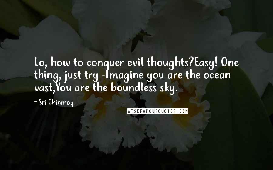 Sri Chinmoy Quotes: Lo, how to conquer evil thoughts?Easy! One thing, just try -Imagine you are the ocean vast,You are the boundless sky.