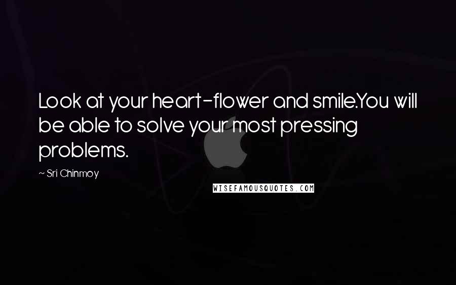 Sri Chinmoy Quotes: Look at your heart-flower and smile.You will be able to solve your most pressing problems.