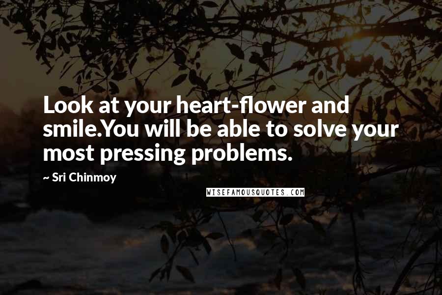Sri Chinmoy Quotes: Look at your heart-flower and smile.You will be able to solve your most pressing problems.