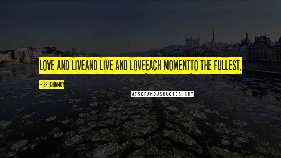 Sri Chinmoy Quotes: Love and liveAnd live and loveEach momentTo the fullest.