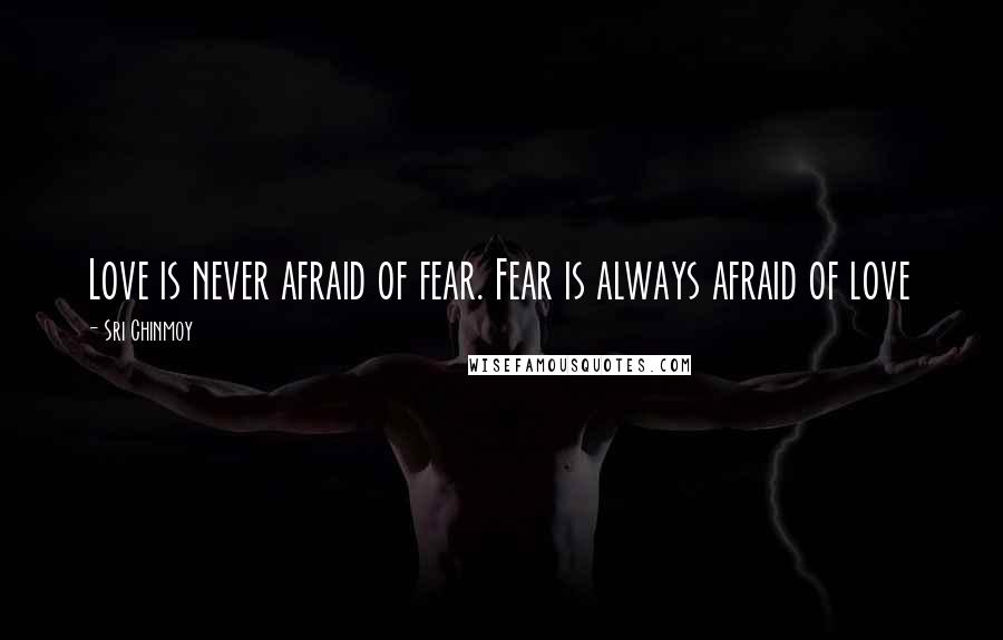 Sri Chinmoy Quotes: Love is never afraid of fear. Fear is always afraid of love