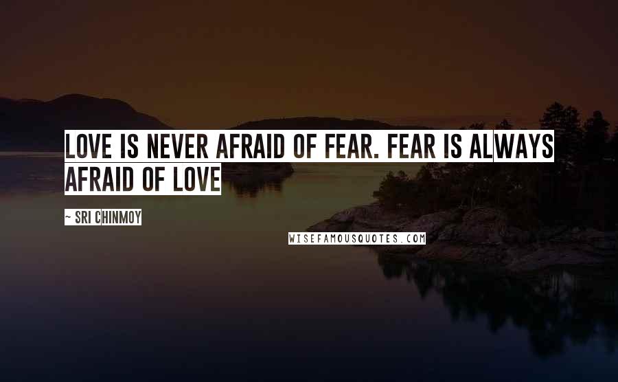 Sri Chinmoy Quotes: Love is never afraid of fear. Fear is always afraid of love