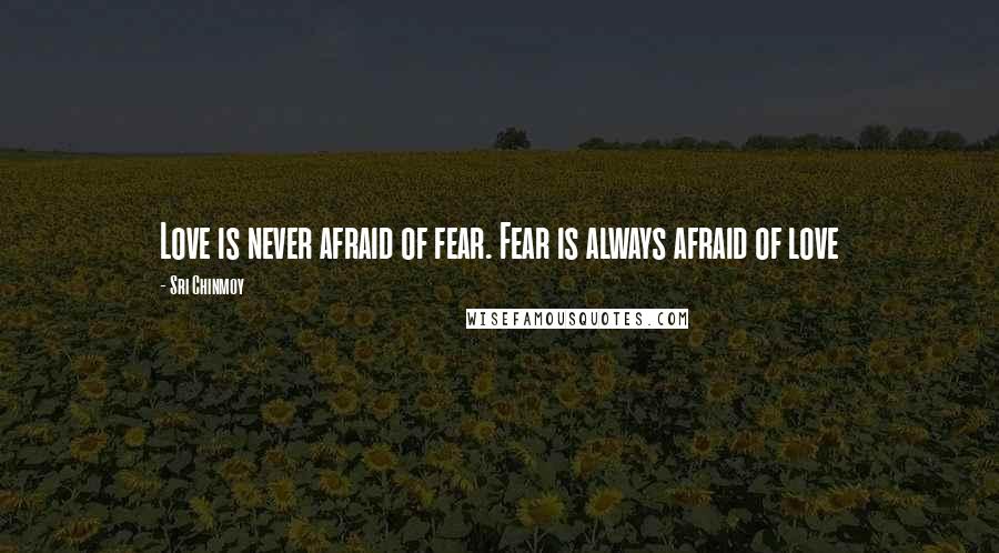 Sri Chinmoy Quotes: Love is never afraid of fear. Fear is always afraid of love