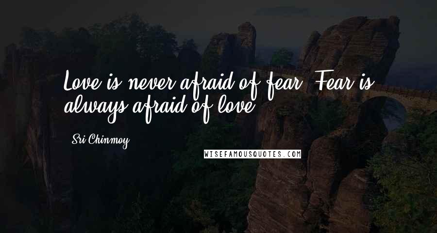 Sri Chinmoy Quotes: Love is never afraid of fear. Fear is always afraid of love