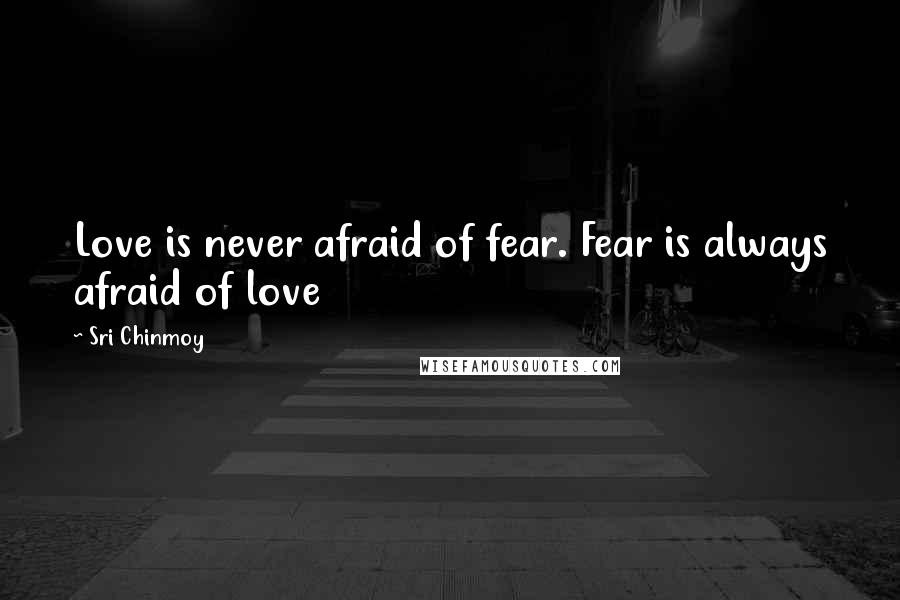 Sri Chinmoy Quotes: Love is never afraid of fear. Fear is always afraid of love