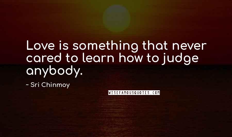 Sri Chinmoy Quotes: Love is something that never cared to learn how to judge anybody.