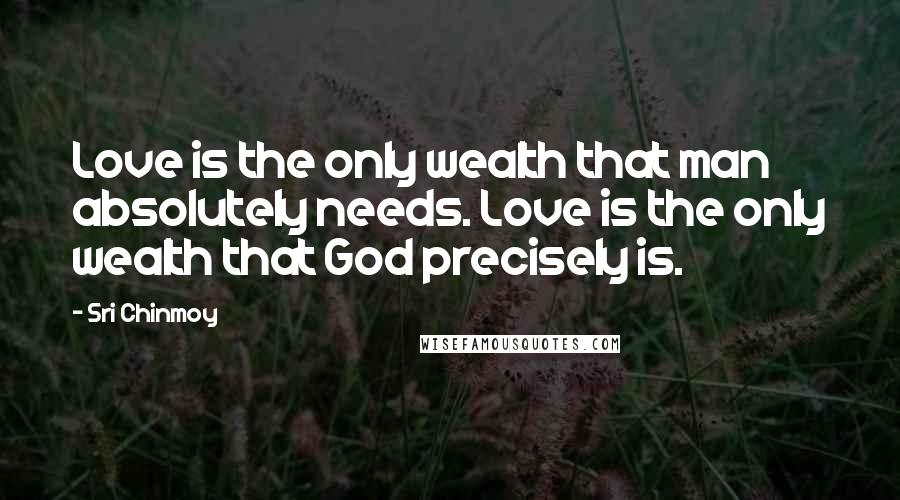 Sri Chinmoy Quotes: Love is the only wealth that man absolutely needs. Love is the only wealth that God precisely is.