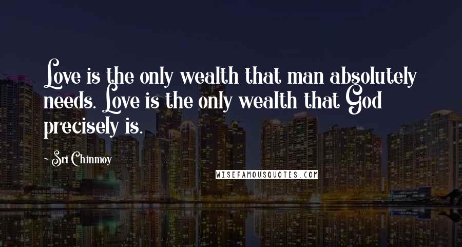 Sri Chinmoy Quotes: Love is the only wealth that man absolutely needs. Love is the only wealth that God precisely is.