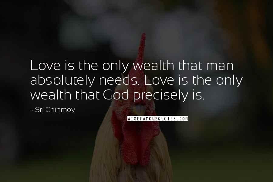 Sri Chinmoy Quotes: Love is the only wealth that man absolutely needs. Love is the only wealth that God precisely is.